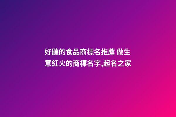 好聽的食品商標名推薦 做生意紅火的商標名字,起名之家